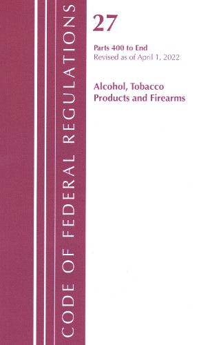 Cover image for Code of Federal Regulations, Title 27 Alcohol Tobacco Products and Firearms 400-End, Revised as of April 1, 2022