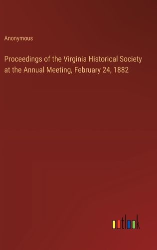 Proceedings of the Virginia Historical Society at the Annual Meeting, February 24, 1882