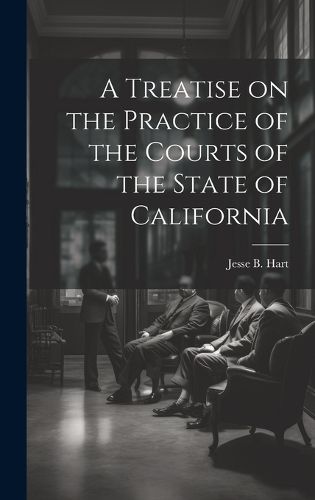 Cover image for A Treatise on the Practice of the Courts of the State of California