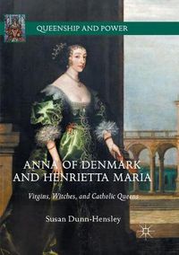 Cover image for Anna of Denmark and Henrietta Maria: Virgins, Witches, and Catholic Queens