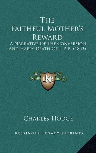 The Faithful Mother's Reward: A Narrative of the Conversion and Happy Death of J. P. B. (1853)