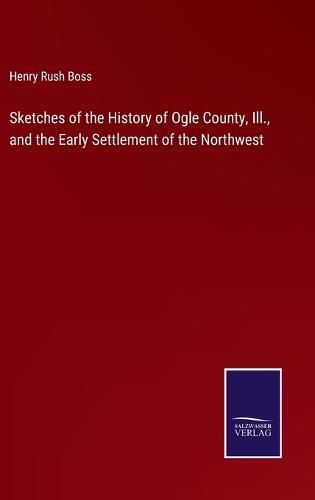 Cover image for Sketches of the History of Ogle County, Ill., and the Early Settlement of the Northwest