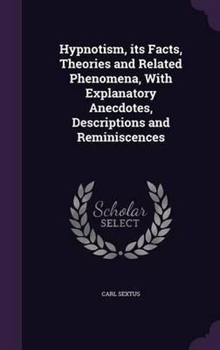 Cover image for Hypnotism, Its Facts, Theories and Related Phenomena, with Explanatory Anecdotes, Descriptions and Reminiscences