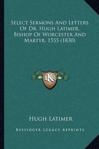 Cover image for Select Sermons and Letters of Dr. Hugh Latimer, Bishop of Worcester and Martyr, 1555 (1830)