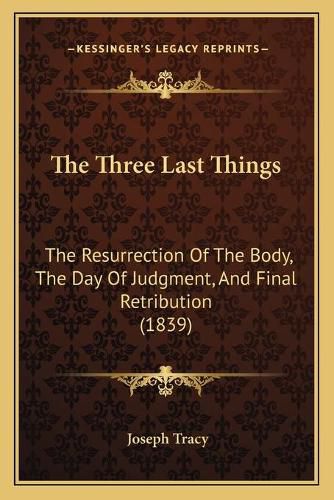 Cover image for The Three Last Things: The Resurrection of the Body, the Day of Judgment, and Final Retribution (1839)