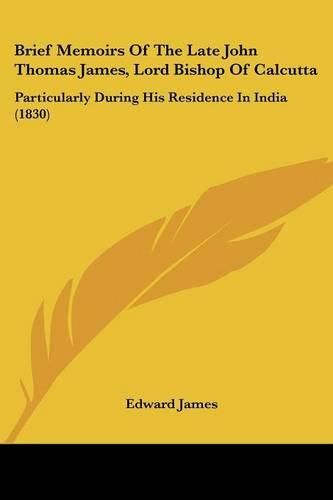 Cover image for Brief Memoirs of the Late John Thomas James, Lord Bishop of Calcutta: Particularly During His Residence in India (1830)