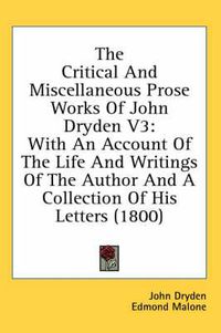 Cover image for The Critical and Miscellaneous Prose Works of John Dryden V3: With an Account of the Life and Writings of the Author and a Collection of His Letters (1800)