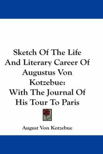 Cover image for Sketch of the Life and Literary Career of Augustus Von Kotzebue: With the Journal of His Tour to Paris