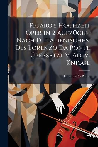 Cover image for Figaro's Hochzeit Oper in 2 Aufz Gen Nach D. Italienischen Des Lorenzo Da Ponte Bersetzt V. Ad. V. Knigge: Musik V. W. A. Mozart. (Textbuch.)