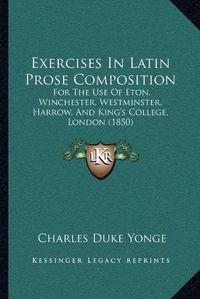 Cover image for Exercises in Latin Prose Composition: For the Use of Eton, Winchester, Westminster, Harrow, and King's College, London (1850)