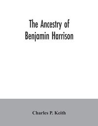 Cover image for The ancestry of Benjamin Harrison: president of the United States of America, 1889-1893, in chart form showing also the descendants of William Henry Harrison, president of the United States of America in 1841, and notes on families related