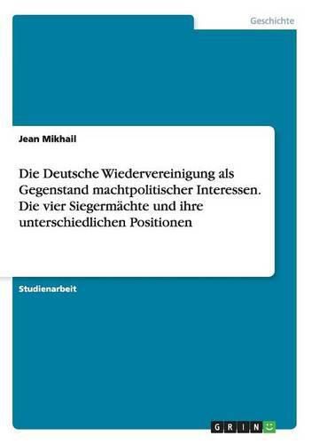 Cover image for Die Deutsche Wiedervereinigung als Gegenstand machtpolitischer Interessen. Die vier Siegermachte und ihre unterschiedlichen Positionen