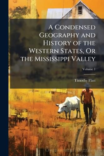 Cover image for A Condensed Geography and History of the Western States, Or the Mississippi Valley