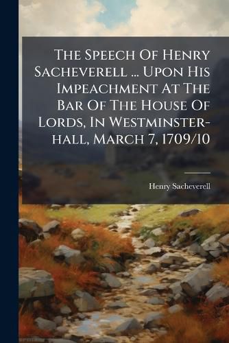 Cover image for The Speech of Henry Sacheverell ... Upon His Impeachment at the Bar of the House of Lords, in Westminster-Hall, March 7, 1709/10