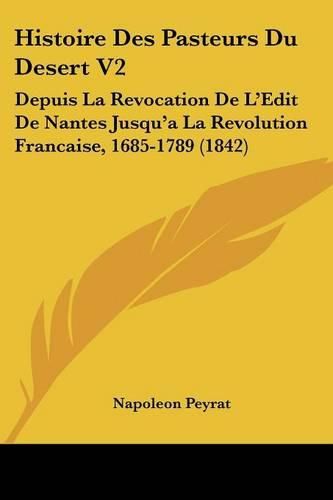 Cover image for Histoire Des Pasteurs Du Desert V2: Depuis La Revocation de L'Edit de Nantes Jusqu'a La Revolution Francaise, 1685-1789 (1842)