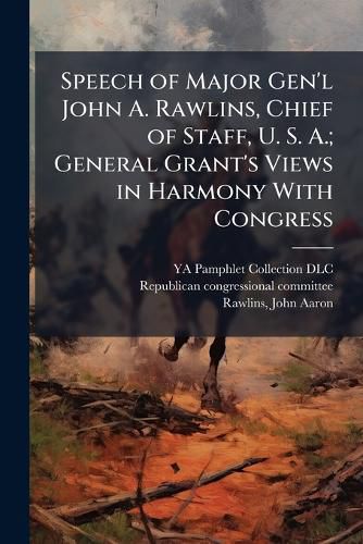 Cover image for Speech of Major Gen'l John A. Rawlins, Chief of Staff, U. S. A.; General Grant's Views in Harmony with Congress