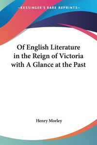 Cover image for Of English Literature in the Reign of Victoria with A Glance at the Past