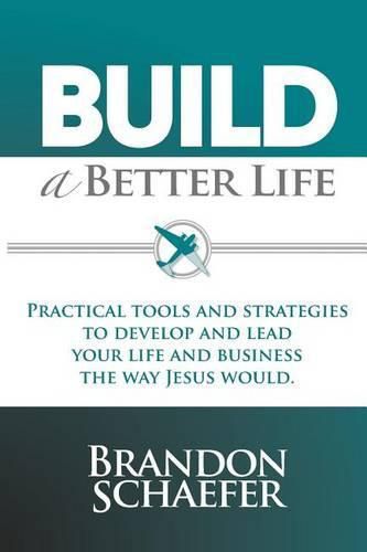 Cover image for Build A Better Life: Practical Tools and Strategies to Develop and Lead Your Life and Business the Way Jesus Would