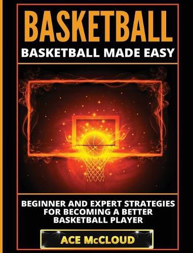 Cover image for Basketball: Basketball Made Easy: Beginner and Expert Strategies For Becoming A Better Basketball Player