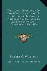 Cover image for Thrilling Experience of the Welsh Evangelist R. G. Williams, Reformed Drunkard and Gambler: Or Forty-Eight Years in Darkness and Sin (1896)