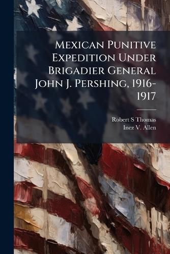 Cover image for Mexican Punitive Expedition Under Brigadier General John J. Pershing, 1916-1917