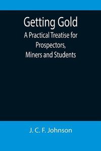 Cover image for Getting Gold: A Practical Treatise for Prospectors, Miners and Students