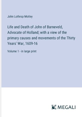 Cover image for Life and Death of John of Barneveld, Advocate of Holland; with a view of the primary causes and movements of the Thirty Years' War, 1609-16