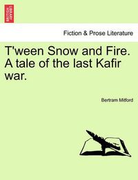 Cover image for T'Ween Snow and Fire. a Tale of the Last Kafir War.