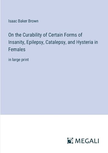 Cover image for On the Curability of Certain Forms of Insanity, Epilepsy, Catalepsy, and Hysteria in Females