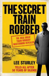 Cover image for The Secret Train Robber: The Real Great Train Robbery Mastermind Revealed