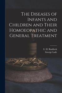 Cover image for The Diseases of Infants and Children and Their Homoeopathic and General Treatment