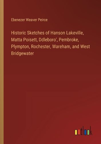 Historic Sketches of Hanson Lakeville, Matta Poisett, Ddleboro', Pembroke, Plympton, Rochester, Wareham, and West Bridgewater