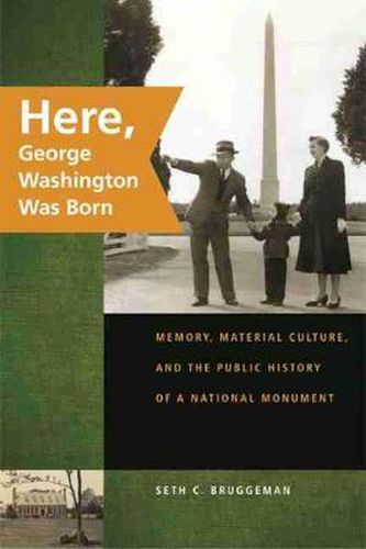 Cover image for Here, George Washington Was Born: Memory, Material Culture, and the Public History of a National Monument