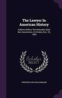 Cover image for The Lawyer in American History: Address Before the Nebraska State Bar Association, at Omaha, Nov. 23, 1906