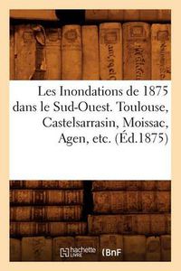 Cover image for Les Inondations de 1875 Dans Le Sud-Ouest. Toulouse, Castelsarrasin, Moissac, Agen, Etc. (Ed.1875)