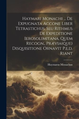 Cover image for Haymari Monachi ... De Expugnata Accone Liber Tetrastichus, Seu Rithmus De Expeditione Ierosolimitana, Quem Recogn., Praevia(que) Disquisitione Ornavit P.e.d. Riant