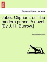 Cover image for Jabez Oliphant; Or, the Modern Prince. a Novel. [By J. H. Burrow.]