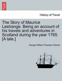 Cover image for The Story of Maurice Lestrange. Being an Account of His Travels and Adventures in Scotland During the Year 1765. [A Tale.]