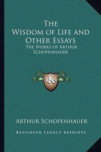 Cover image for The Wisdom of Life and Other Essays: The Works of Arthur Schopenhauer