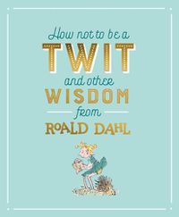 Cover image for How Not To Be A Twit and Other Wisdom from Roald Dahl