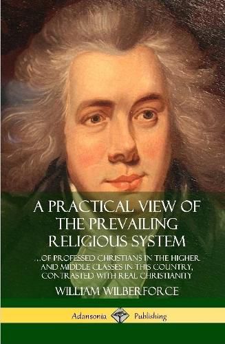 Cover image for A Practical View of the Prevailing Religious System: ...of Professed Christians in the Higher and Middle Classes in this Country, Contrasted with Real Christianity (Hardcover)