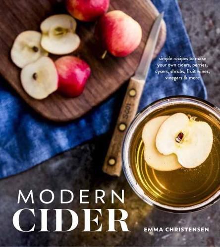Cover image for Modern Cider: Simple Recipes to Make Your Own Ciders, Perries, Cysers, Shrubs, Fruit Wines, Vinegars, and More