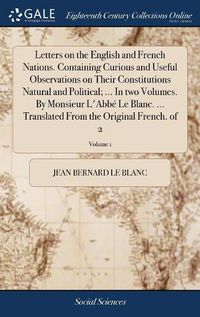 Cover image for Letters on the English and French Nations. Containing Curious and Useful Observations on Their Constitutions Natural and Political; ... In two Volumes. By Monsieur L'Abbe Le Blanc. ... Translated From the Original French. of 2; Volume 1