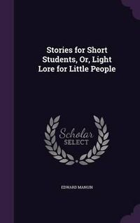 Cover image for Stories for Short Students, Or, Light Lore for Little People