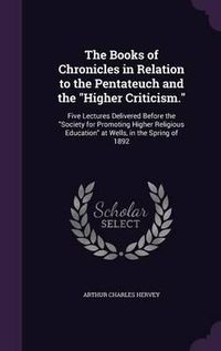 Cover image for The Books of Chronicles in Relation to the Pentateuch and the Higher Criticism.: Five Lectures Delivered Before the Society for Promoting Higher Religious Education at Wells, in the Spring of 1892