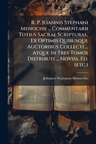Cover image for R. P. Joannis Stephani Menochii ... Commentarii Totius Sacrae Scripturae. Ex Optimis Quibusque Auctoribus Collecti ... Atque In Tres Tomos Distributi ... Noviss. Ed. (etc.)