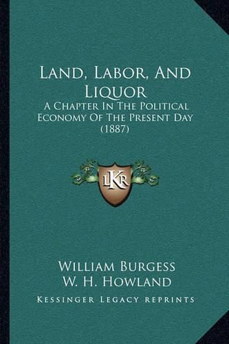 Cover image for Land, Labor, and Liquor: A Chapter in the Political Economy of the Present Day (1887)