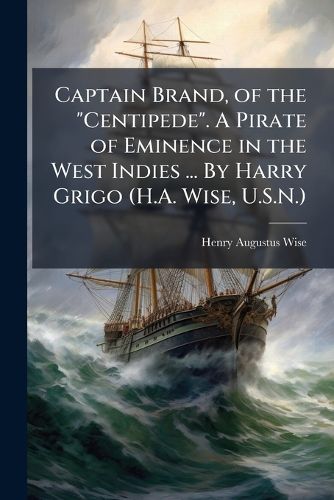 Cover image for Captain Brand, of the  Centipede.  a Pirate of Eminence in the West Indies ... by Harry Grigo (H.A. Wise, U.S.N.)
