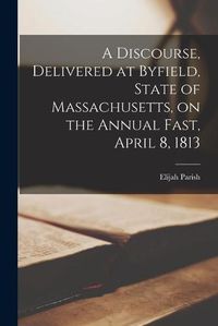 Cover image for A Discourse, Delivered at Byfield, State of Massachusetts, on the Annual Fast, April 8, 1813 [microform]