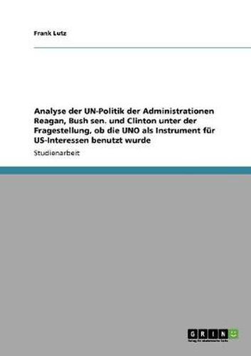 Cover image for Analyse der UN-Politik der Administrationen Reagan, Bush sen. und Clinton unter der Fragestellung, ob die UNO als Instrument fur US-Interessen benutzt wurde